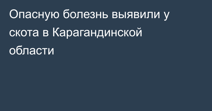 Опасную болезнь выявили у скота в Карагандинской области