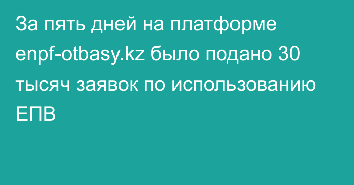 За пять дней на платформе enpf-otbasy.kz было подано 30 тысяч заявок  по использованию ЕПВ