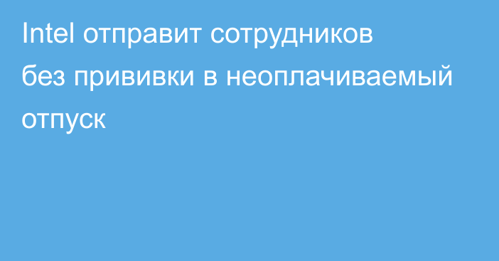 Intel отправит сотрудников без прививки в неоплачиваемый отпуск