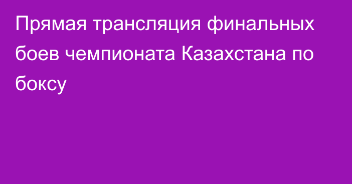 Прямая трансляция финальных боев чемпионата Казахстана по боксу