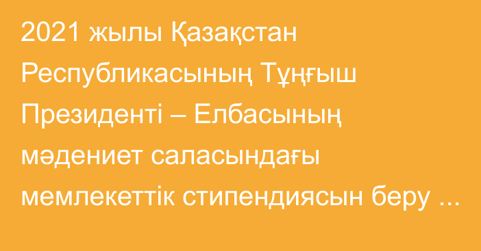 2021 жылы Қазақстан Республикасының Тұңғыш Президенті – Елбасының мәдениет саласындағы мемлекеттік стипендиясын беру туралы