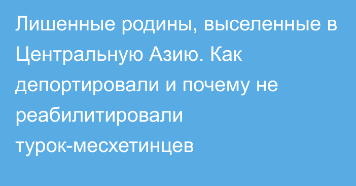 Лишенные родины, выселенные в Центральную Азию. Как депортировали и почему не реабилитировали турок-месхетинцев