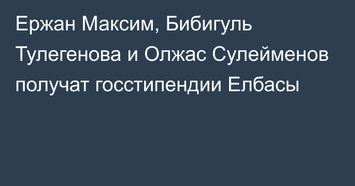 Ержан Максим, Бибигуль Тулегенова и Олжас Сулейменов получат госстипендии Елбасы