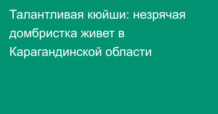 Талантливая кюйши: незрячая домбристка живет в Карагандинской области