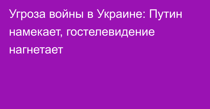 Угроза войны в Украине: Путин намекает, гостелевидение нагнетает