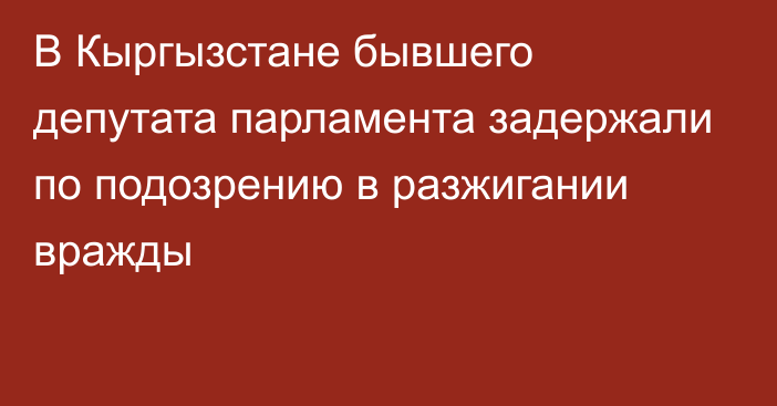 В Кыргызстане бывшего депутата парламента задержали по подозрению в разжигании вражды