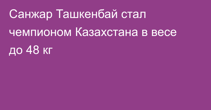 Санжар Ташкенбай стал чемпионом Казахстана в весе до 48 кг