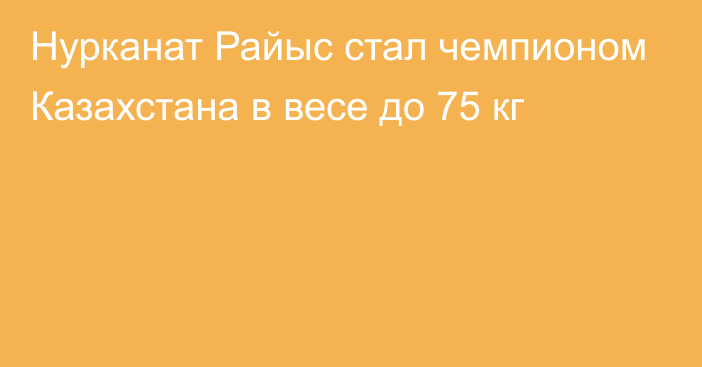 Нурканат Райыс стал чемпионом Казахстана в весе до 75 кг