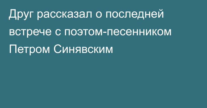 Друг рассказал о последней встрече с поэтом-песенником Петром Синявским