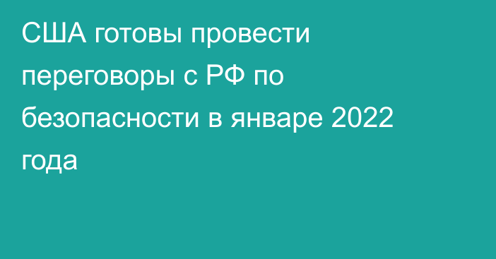 США готовы провести переговоры с РФ по безопасности в январе 2022 года