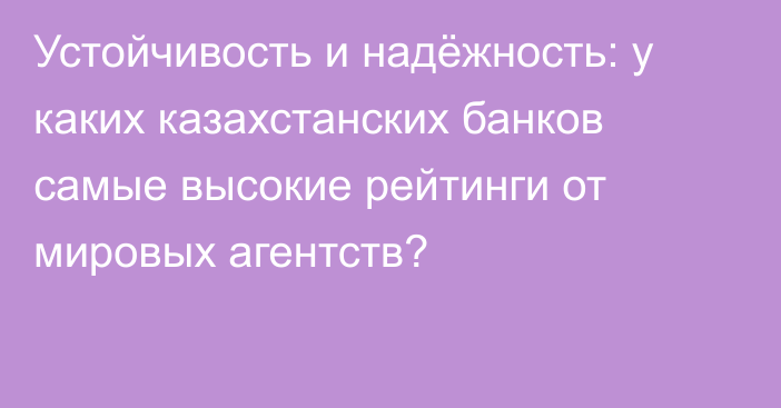 Устойчивость и надёжность: у каких казахстанских банков самые высокие рейтинги от мировых агентств?