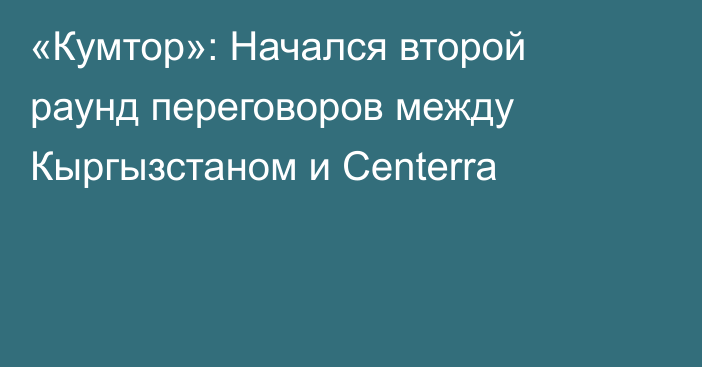 «Кумтор»: Начался второй раунд переговоров между Кыргызстаном и Centerra