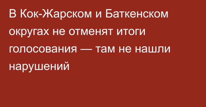 В Кок-Жарском и Баткенском округах не отменят итоги голосования — там не нашли нарушений