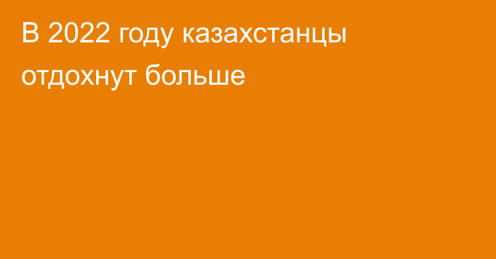 В 2022 году казахстанцы отдохнут больше