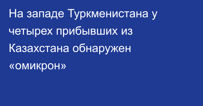 На западе Туркменистана у четырех прибывших из Казахстана обнаружен «омикрон»