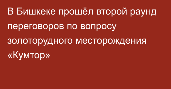 В Бишкеке прошёл второй раунд переговоров по вопросу золоторудного месторождения «Кумтор»