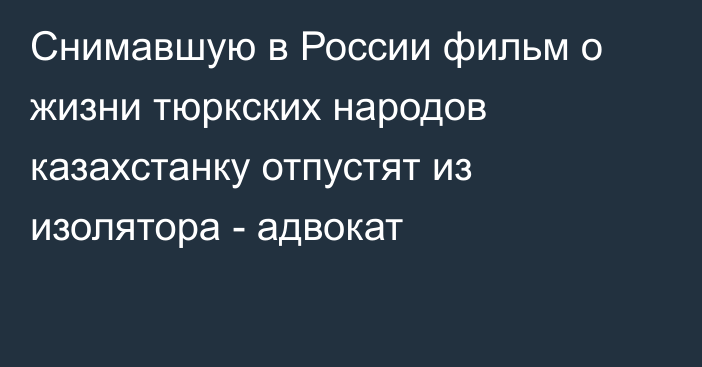 Снимавшую в России фильм о жизни тюркских народов казахстанку отпустят из изолятора - адвокат