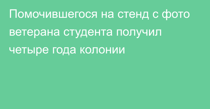 Помочившегося на стенд с фото ветерана студента получил четыре года колонии