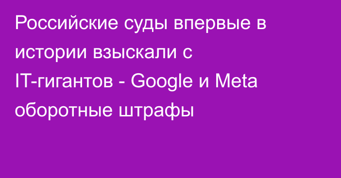 Российские суды впервые в истории взыскали с IT-гигантов - Google и Meta оборотные штрафы