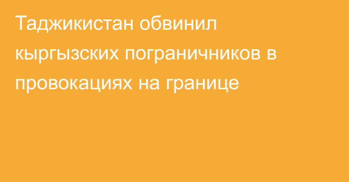 Таджикистан обвинил кыргызских пограничников в провокациях на границе