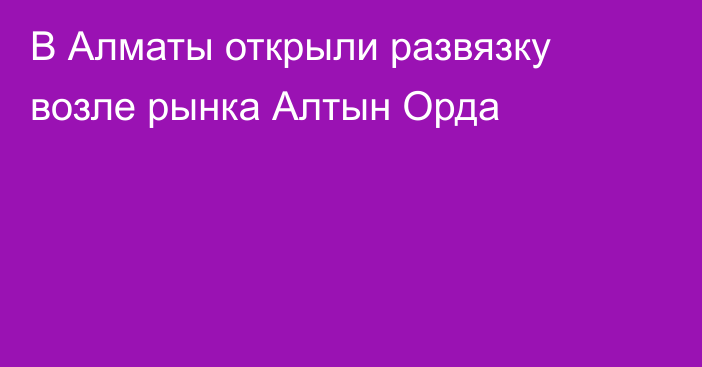 В Алматы открыли развязку возле рынка Алтын Орда