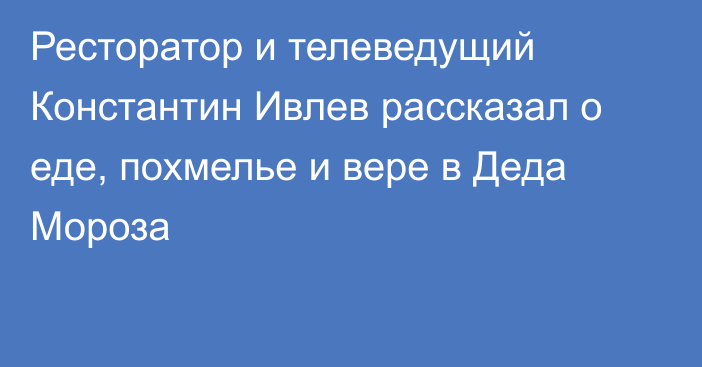 Ресторатор и телеведущий Константин Ивлев рассказал о еде, похмелье и вере в Деда Мороза