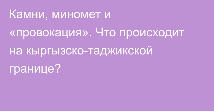 Камни, миномет и «провокация». Что происходит на кыргызско-таджикской границе?