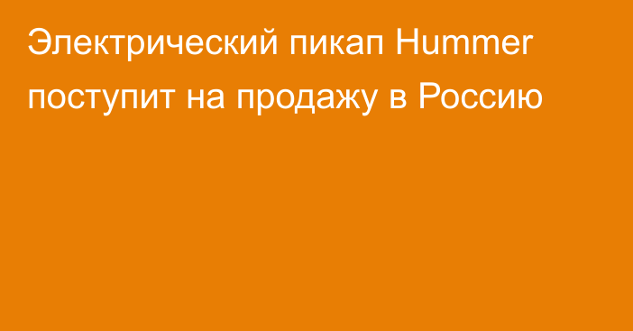 Электрический пикап Hummer поступит на продажу в Россию