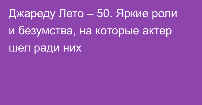 Джареду Лето – 50. Яркие роли и безумства, на которые актер шел ради них