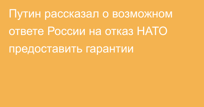 Путин рассказал о возможном ответе России на отказ НАТО предоставить гарантии