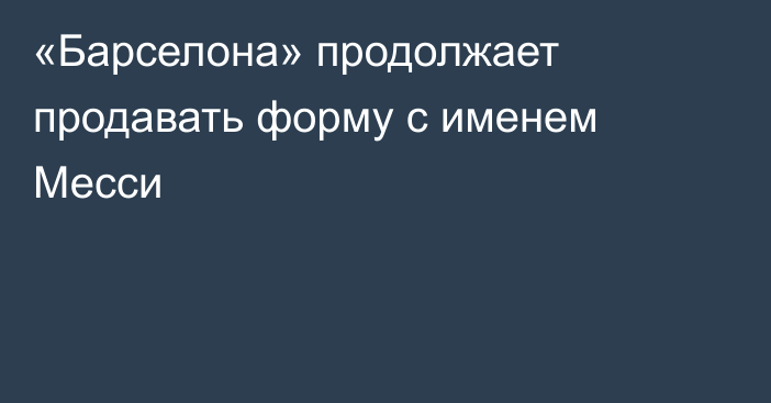 «Барселона» продолжает продавать форму с именем Месси