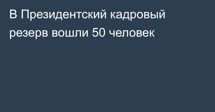 В Президентский кадровый резерв вошли 50 человек