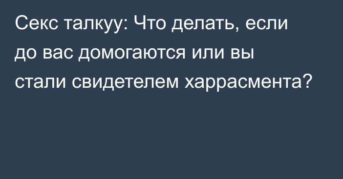 Секс талкуу: Что делать, если до вас домогаются или вы стали свидетелем харрасмента?