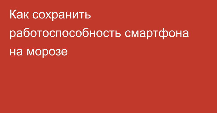 Как сохранить работоспособность смартфона на морозе