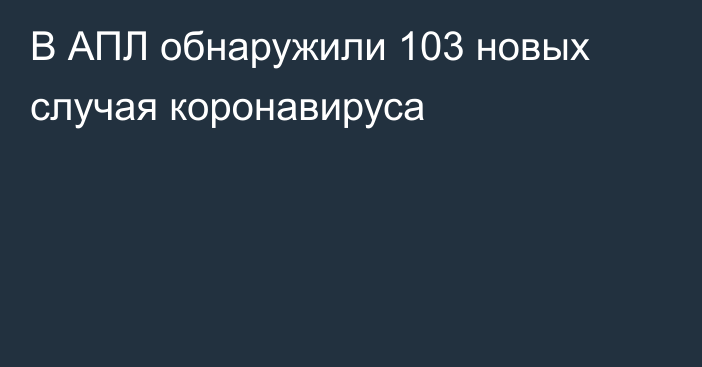 В АПЛ обнаружили 103 новых случая коронавируса