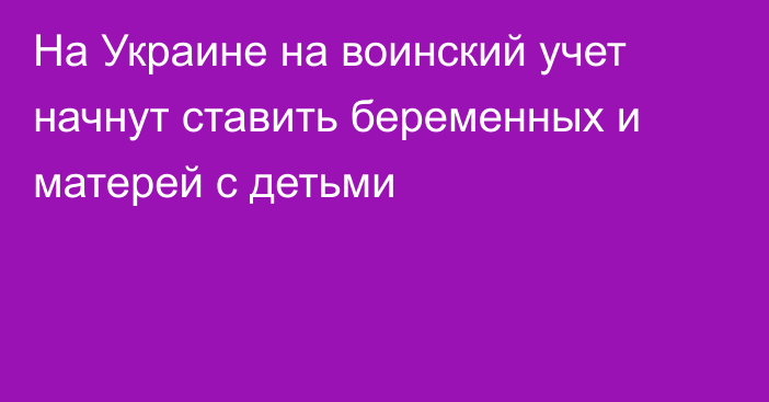 На Украине на воинский учет начнут ставить беременных и матерей с детьми