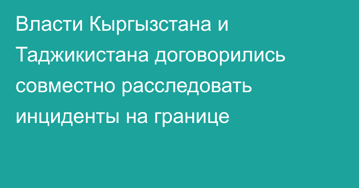 Власти Кыргызстана и Таджикистана договорились совместно расследовать инциденты на границе