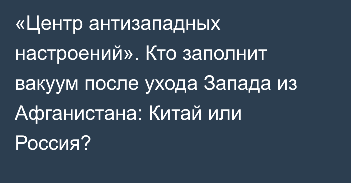 «Центр антизападных настроений». Кто заполнит вакуум после ухода Запада из Афганистана: Китай или Россия?