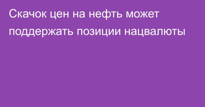 Скачок цен на нефть может поддержать позиции нацвалюты