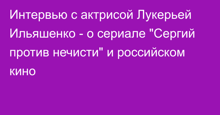 Интервью с актрисой Лукерьей Ильяшенко - о сериале 