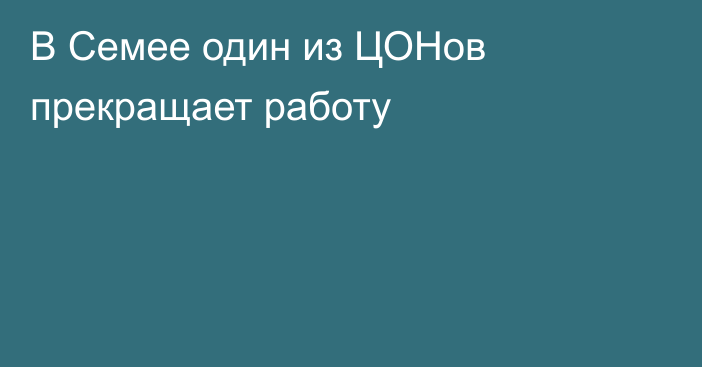 В Семее один из ЦОНов прекращает работу