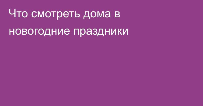 Что смотреть дома в новогодние праздники