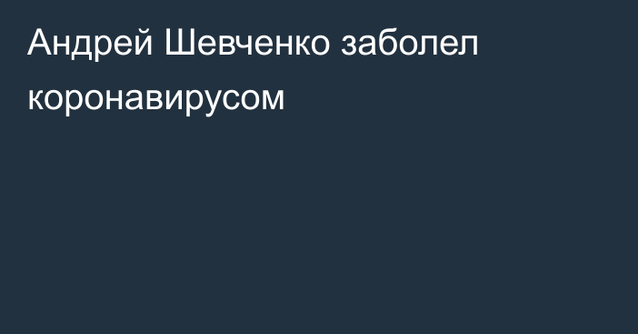 Андрей Шевченко заболел коронавирусом