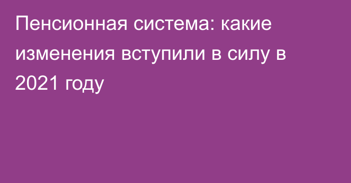 Пенсионная система: какие изменения вступили в силу в 2021 году