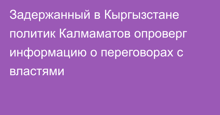 Задержанный в Кыргызстане политик Калмаматов опроверг информацию о переговорах с властями