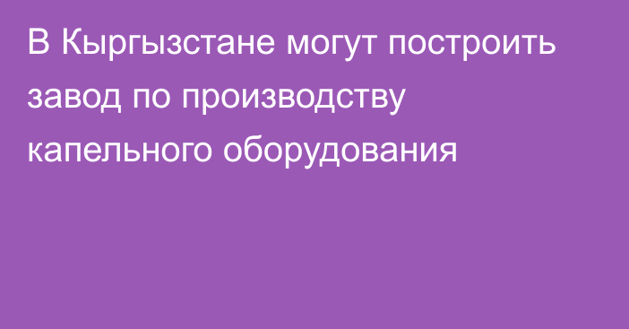 В Кыргызстане могут построить завод по производству капельного оборудования