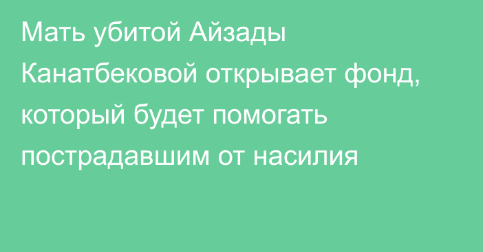 Мать убитой Айзады Канатбековой открывает фонд, который будет помогать пострадавшим от насилия