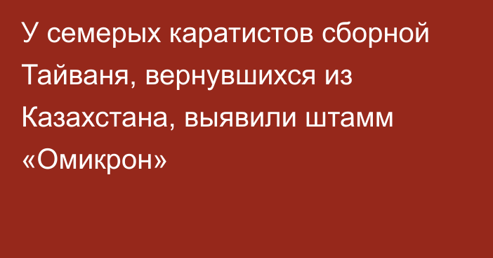 У семерых каратистов сборной Тайваня, вернувшихся из Казахстана, выявили штамм «Омикрон»