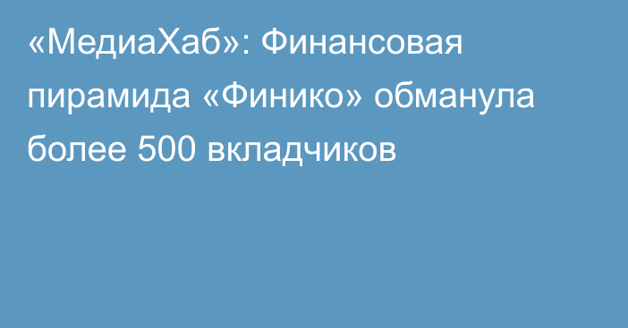 «МедиаХаб»: Финансовая пирамида «Финико» обманула более 500 вкладчиков