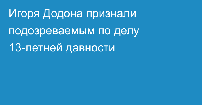 Игоря Додона признали подозреваемым по делу 13-летней давности